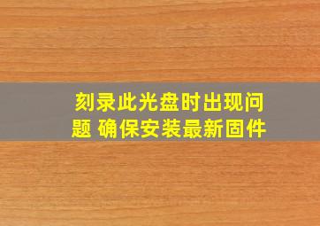 刻录此光盘时出现问题 确保安装最新固件